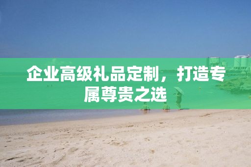 企业高级礼品定制，打造专属尊贵公司